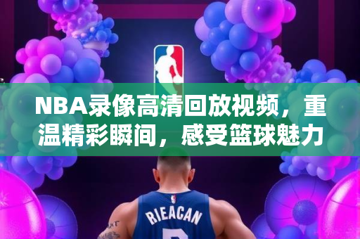 NBA录像高清回放视频，重温精彩瞬间，感受篮球魅力