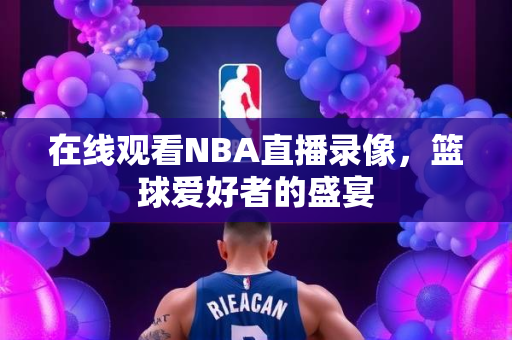 在线观看NBA直播录像，篮球爱好者的盛宴
