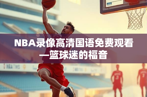 NBA录像高清国语免费观看—篮球迷的福音