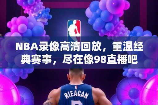 NBA录像高清回放，重温经典赛事，尽在像98直播吧