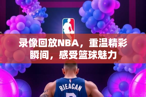 录像回放NBA，重温精彩瞬间，感受篮球魅力