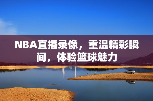 NBA直播录像，重温精彩瞬间，体验篮球魅力