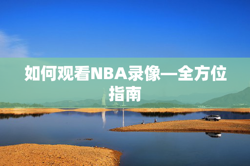 如何观看NBA录像—全方位指南