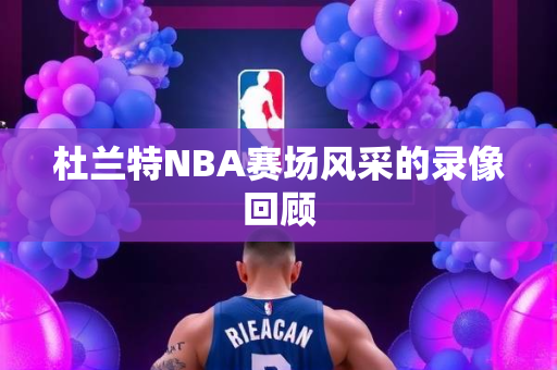 杜兰特NBA赛场风采的录像回顾