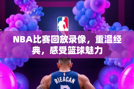 NBA比赛回放录像，重温经典，感受篮球魅力