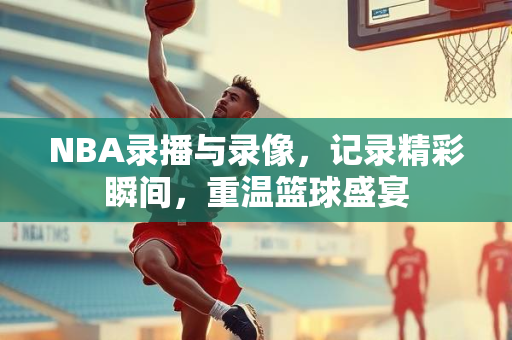 NBA录播与录像，记录精彩瞬间，重温篮球盛宴