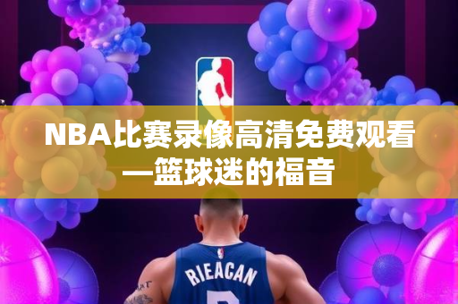 NBA比赛录像高清免费观看—篮球迷的福音