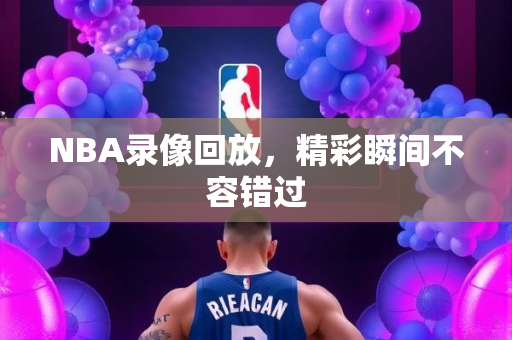 NBA录像回放，精彩瞬间不容错过