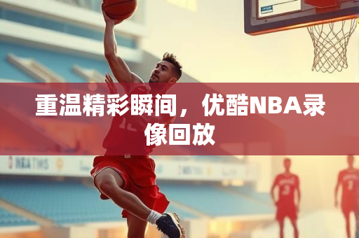 重温精彩瞬间，优酷NBA录像回放