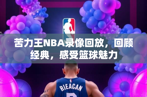 苦力王NBA录像回放，回顾经典，感受篮球魅力