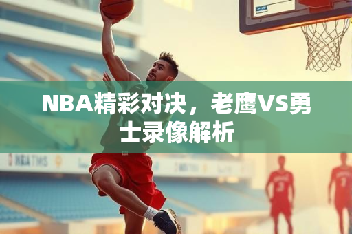 NBA精彩对决，老鹰VS勇士录像解析