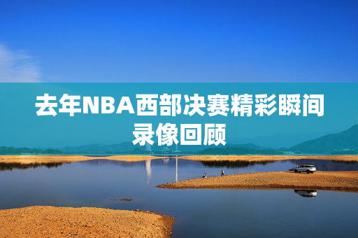 去年NBA西部决赛精彩瞬间录像回顾