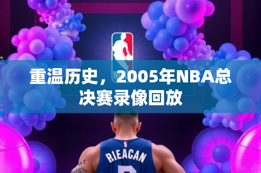 重温历史，2005年NBA总决赛录像回放