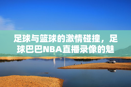 足球与篮球的激情碰撞，足球巴巴NBA直播录像的魅力