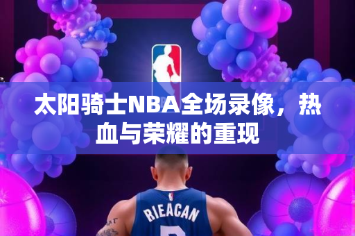 太阳骑士NBA全场录像，热血与荣耀的重现