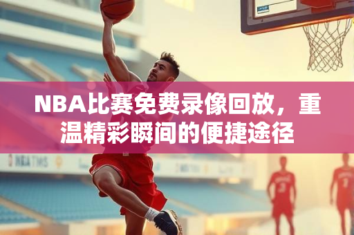 NBA比赛免费录像回放，重温精彩瞬间的便捷途径