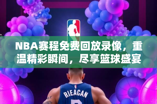 NBA赛程免费回放录像，重温精彩瞬间，尽享篮球盛宴