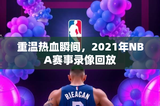 重温热血瞬间，2021年NBA赛事录像回放