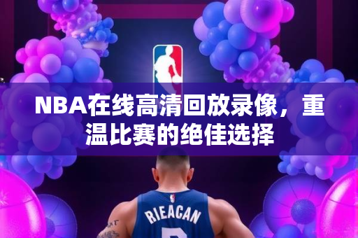 NBA在线高清回放录像，重温比赛的绝佳选择