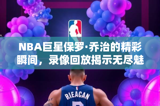 NBA巨星保罗·乔治的精彩瞬间，录像回放揭示无尽魅力