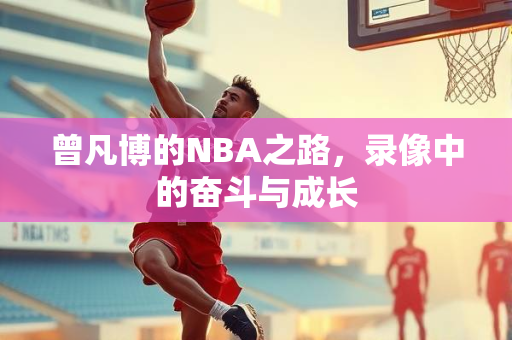 曾凡博的NBA之路，录像中的奋斗与成长