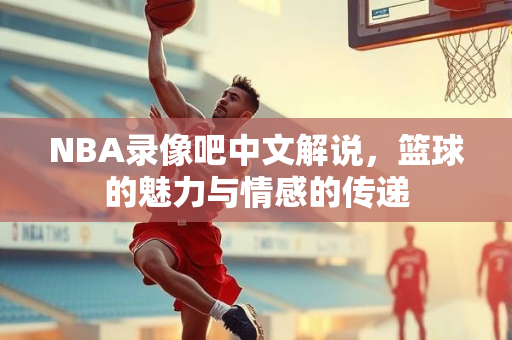 NBA录像吧中文解说，篮球的魅力与情感的传递