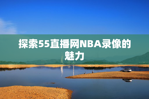 探索55直播网NBA录像的魅力