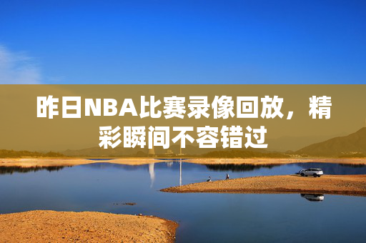 昨日NBA比赛录像回放，精彩瞬间不容错过