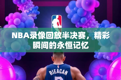 NBA录像回放半决赛，精彩瞬间的永恒记忆