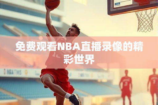 免费观看NBA直播录像的精彩世界