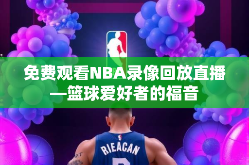 免费观看NBA录像回放直播—篮球爱好者的福音