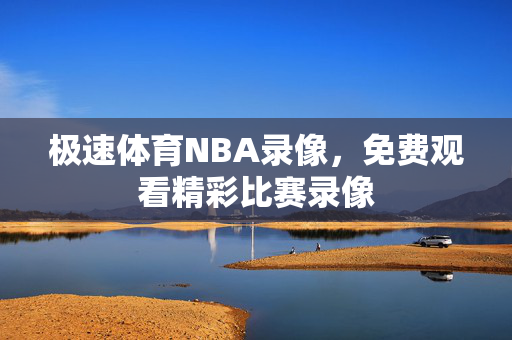 极速体育NBA录像，免费观看精彩比赛录像