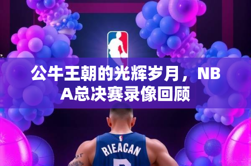 公牛王朝的光辉岁月，NBA总决赛录像回顾
