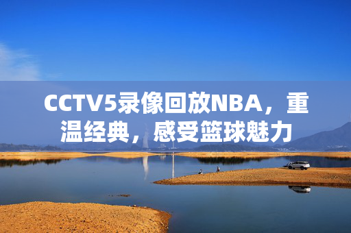 CCTV5录像回放NBA，重温经典，感受篮球魅力