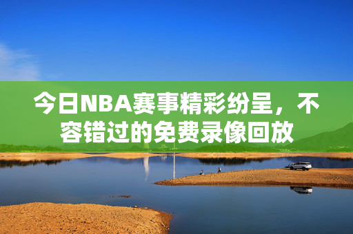 今日NBA赛事精彩纷呈，不容错过的免费录像回放