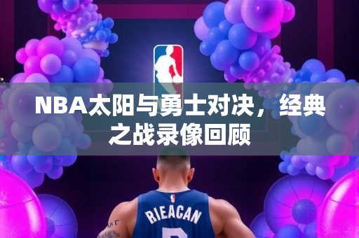 NBA太阳与勇士对决，经典之战录像回顾