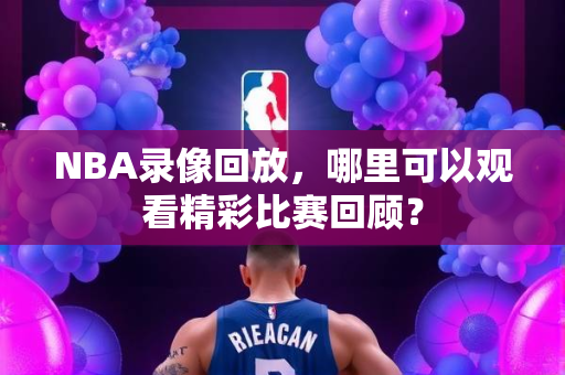 NBA录像回放，哪里可以观看精彩比赛回顾？