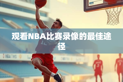 观看NBA比赛录像的最佳途径