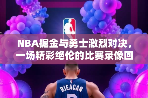 NBA掘金与勇士激烈对决，一场精彩绝伦的比赛录像回顾