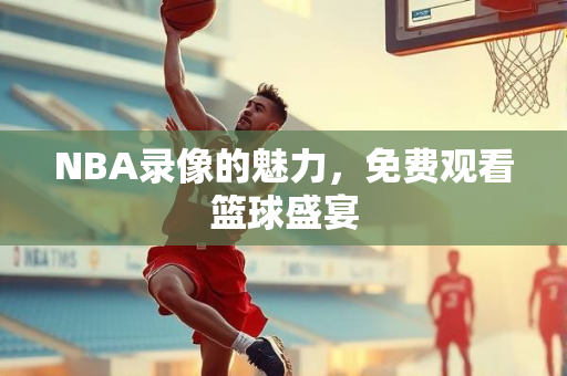 NBA录像的魅力，免费观看篮球盛宴