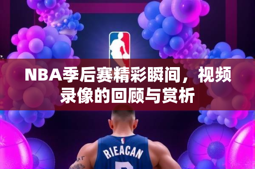 NBA季后赛精彩瞬间，视频录像的回顾与赏析