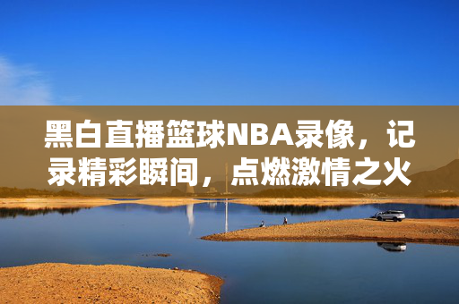 黑白直播篮球NBA录像，记录精彩瞬间，点燃激情之火