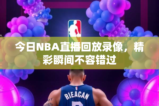 今日NBA直播回放录像，精彩瞬间不容错过