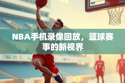NBA手机录像回放，篮球赛事的新视界
