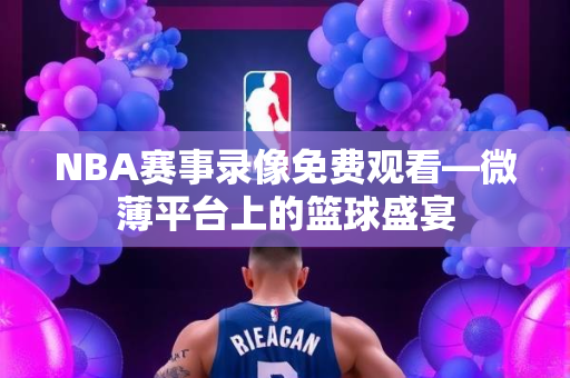 NBA赛事录像免费观看—微薄平台上的篮球盛宴