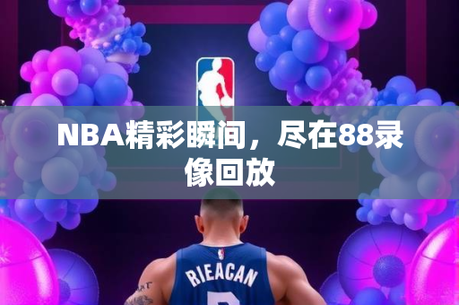 NBA精彩瞬间，尽在88录像回放