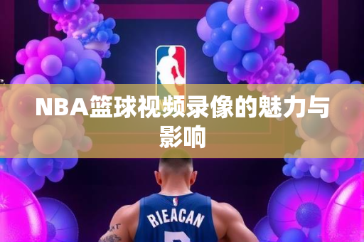 NBA篮球视频录像的魅力与影响