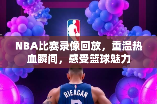 NBA比赛录像回放，重温热血瞬间，感受篮球魅力