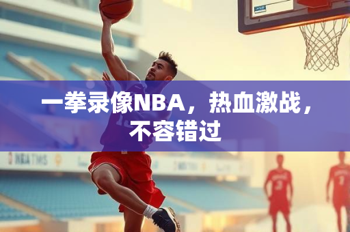 一拳录像NBA，热血激战，不容错过