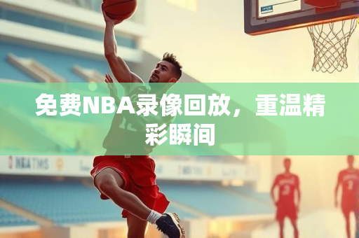 免费NBA录像回放，重温精彩瞬间